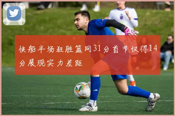 快船半场狂胜篮网31分首节仅得14分展现实力差距