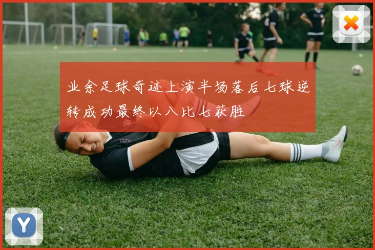 业余足球奇迹上演半场落后七球逆转成功最终以八比七获胜