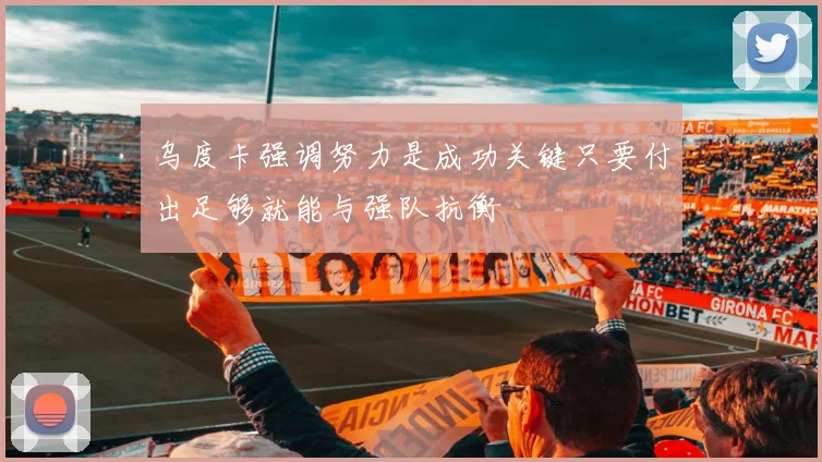 乌度卡强调努力是成功关键只要付出足够就能与强队抗衡