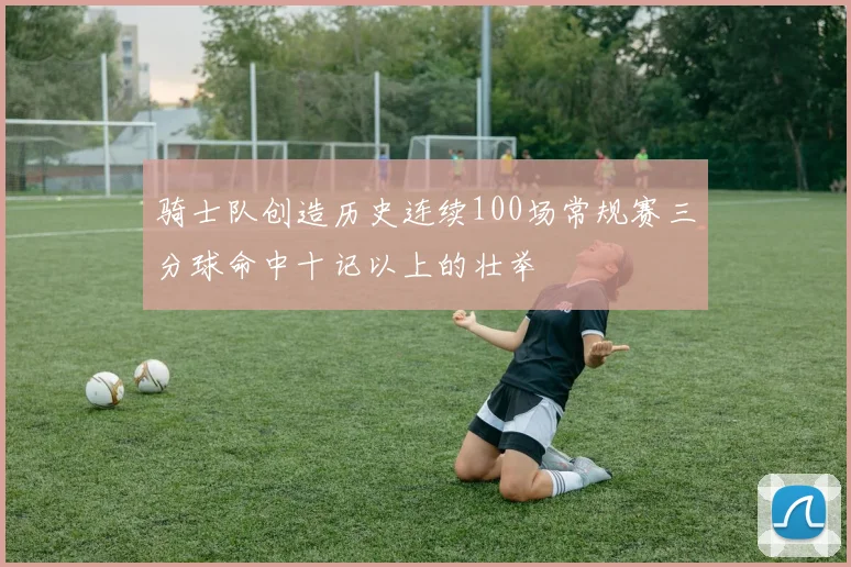 骑士队创造历史连续100场常规赛三分球命中十记以上的壮举