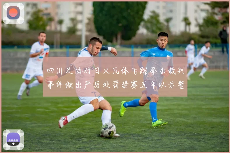 四川足协对日火瓦体飞踹拳击裁判事件做出严厉处罚禁赛五年以示警戒