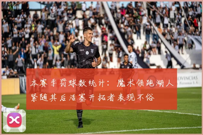 本赛季罚球数统计：魔术领跑湖人紧随其后活塞开拓者表现不俗