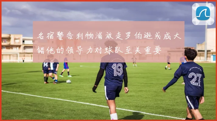 名宿警告利物浦放走罗伯逊或成大错他的领导力对球队至关重要