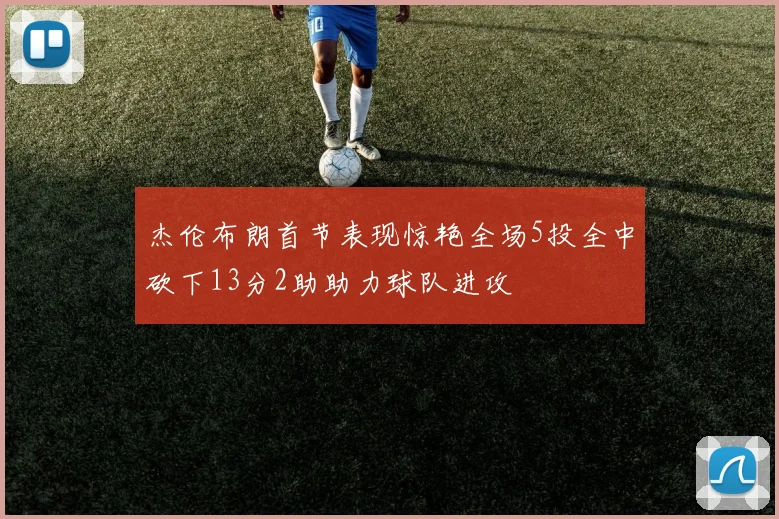 杰伦布朗首节表现惊艳全场5投全中砍下13分2助助力球队进攻