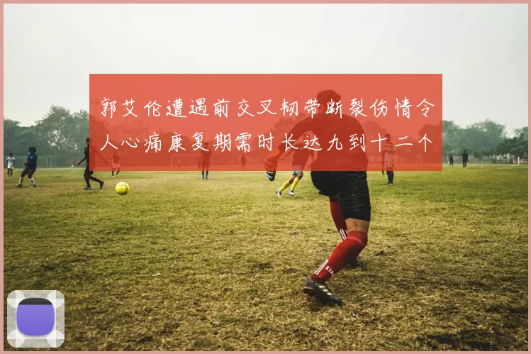 郭艾伦遭遇前交叉韧带断裂伤情令人心痛康复期需时长达九到十二个月