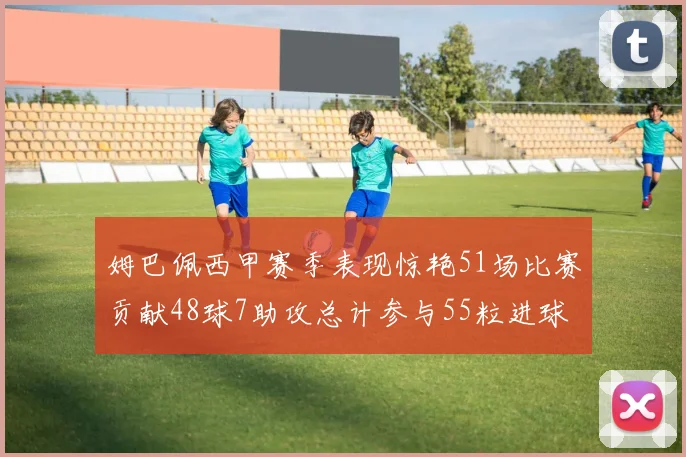 姆巴佩西甲赛季表现惊艳51场比赛贡献48球7助攻总计参与55粒进球
