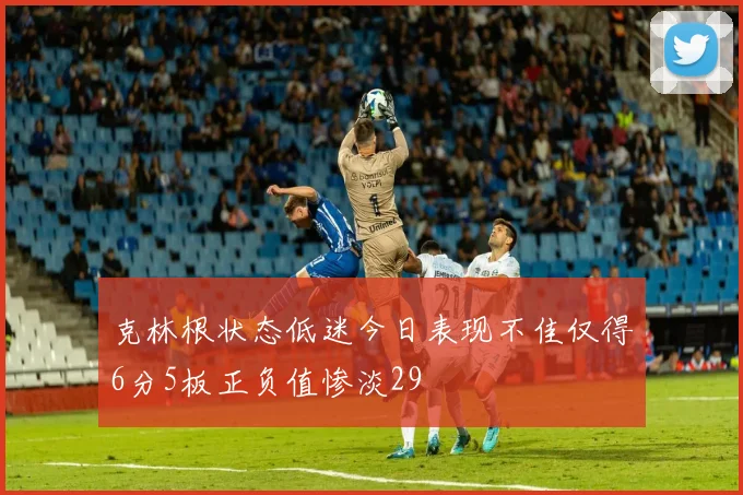 克林根状态低迷今日表现不佳仅得6分5板正负值惨淡29