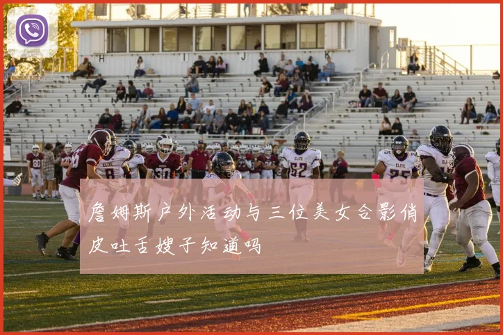 詹姆斯户外活动与三位美女合影俏皮吐舌嫂子知道吗