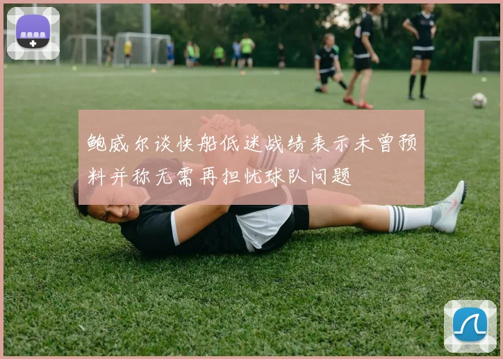 鲍威尔谈快船低迷战绩表示未曾预料并称无需再担忧球队问题