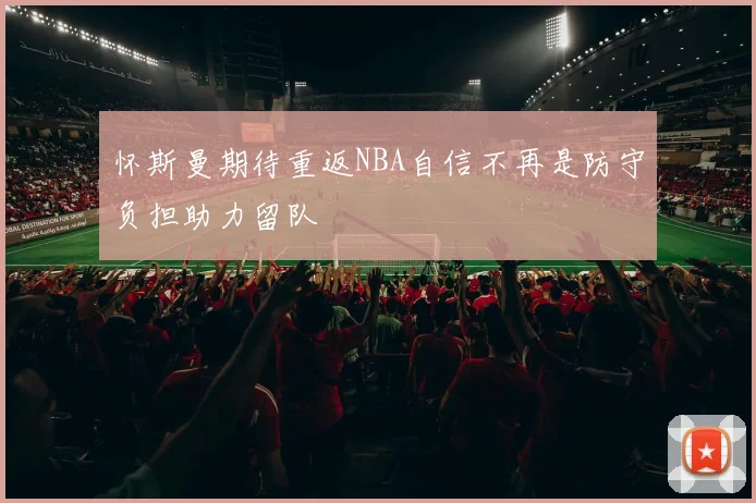 怀斯曼期待重返NBA自信不再是防守负担助力留队