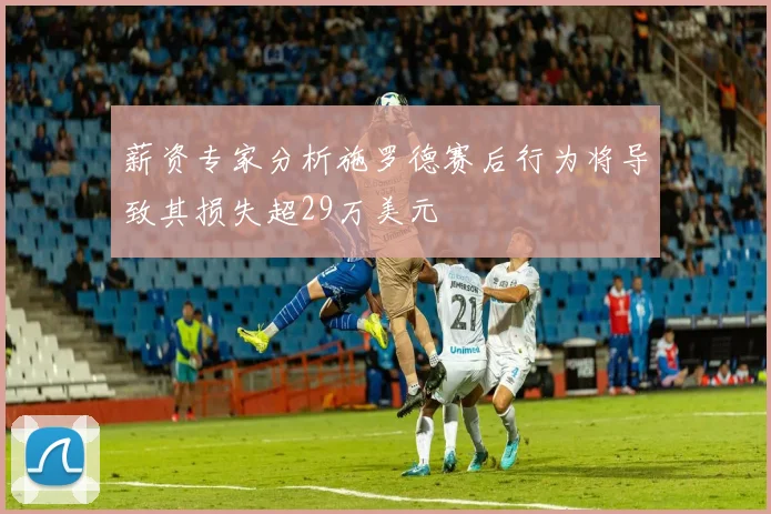 薪资专家分析施罗德赛后行为将导致其损失超29万美元