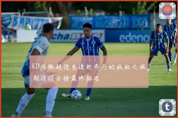 KD感慨超德克追赶乔丹的疯狂之旅期待得分榜最终排名