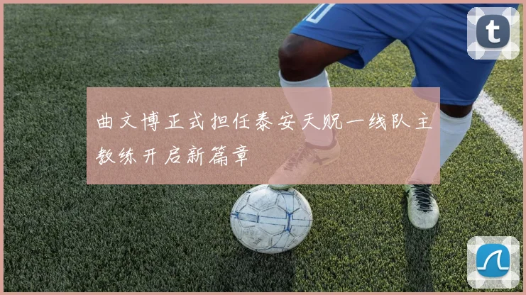 曲文博正式担任泰安天贶一线队主教练开启新篇章