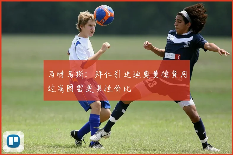 马特乌斯：拜仁引进迪奥曼德费用过高图雷更具性价比