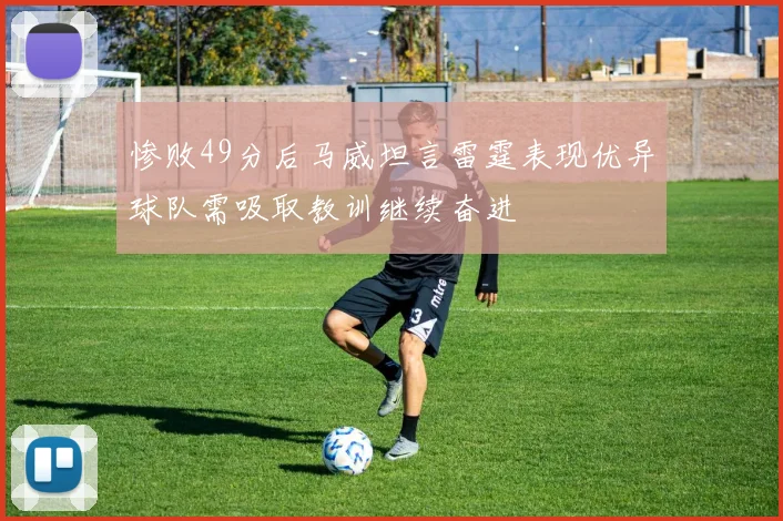 惨败49分后马威坦言雷霆表现优异球队需吸取教训继续奋进