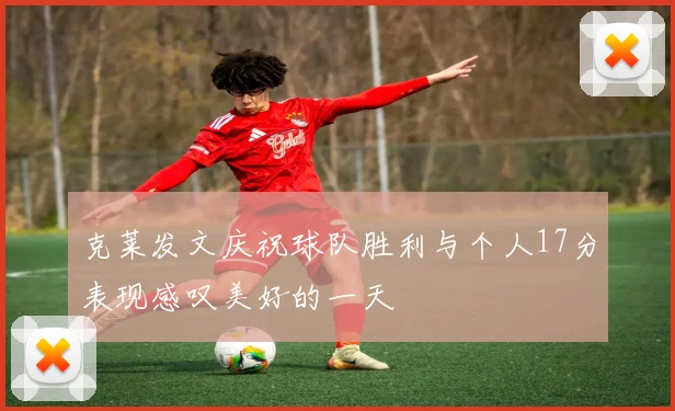 克莱发文庆祝球队胜利与个人17分表现感叹美好的一天