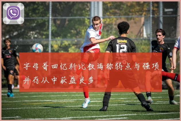 字母哥回忆科比教诲称弱点与强项并存从中获益良多