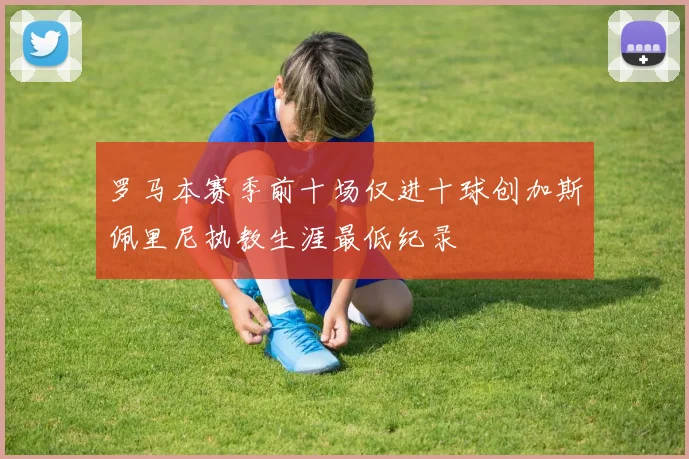 罗马本赛季前十场仅进十球创加斯佩里尼执教生涯最低纪录