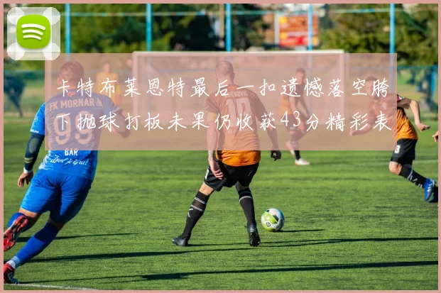 卡特布莱恩特最后一扣遗憾落空胯下抛球打板未果仍收获43分精彩表现