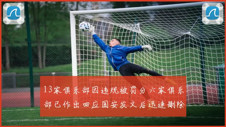 13家俱乐部因违规被罚分六家俱乐部已作出回应国安发文后迅速删除引发关注