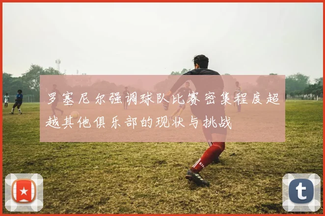罗塞尼尔强调球队比赛密集程度超越其他俱乐部的现状与挑战