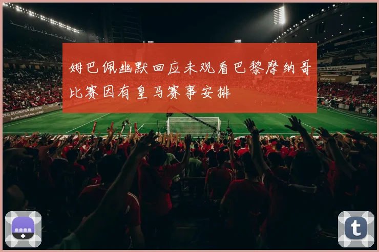 姆巴佩幽默回应未观看巴黎摩纳哥比赛因有皇马赛事安排