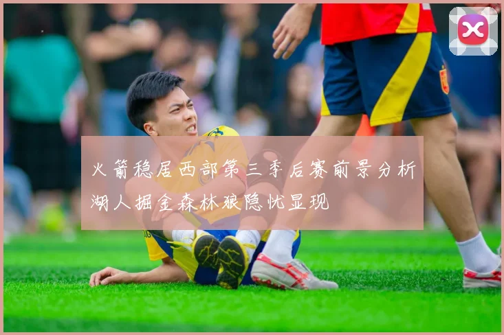 火箭稳居西部第三季后赛前景分析湖人掘金森林狼隐忧显现