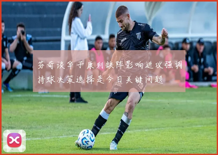 芬奇谈华子康利缺阵影响进攻强调持球决策选择是今日关键问题