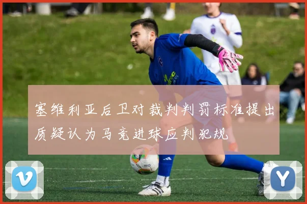 塞维利亚后卫对裁判判罚标准提出质疑认为马竞进球应判犯规