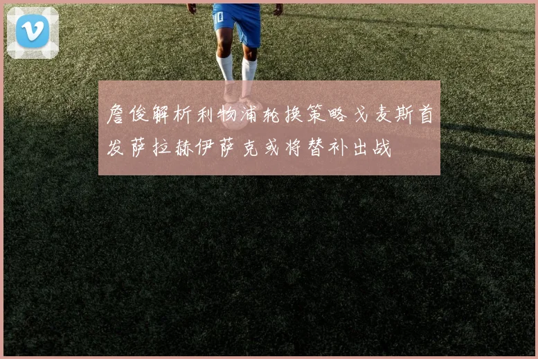 詹俊解析利物浦轮换策略戈麦斯首发萨拉赫伊萨克或将替补出战