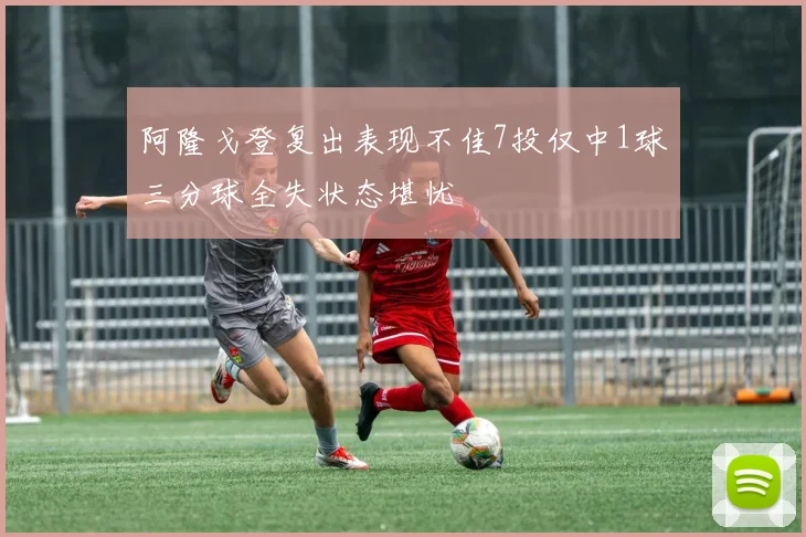 阿隆戈登复出表现不佳7投仅中1球三分球全失状态堪忧
