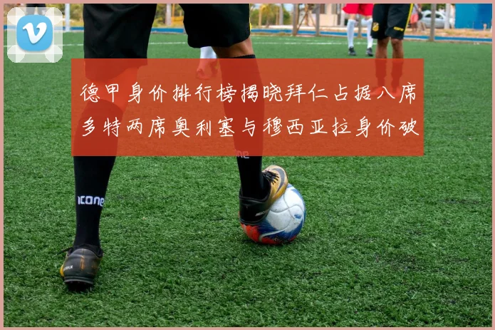 德甲身价排行榜揭晓拜仁占据八席多特两席奥利塞与穆西亚拉身价破亿