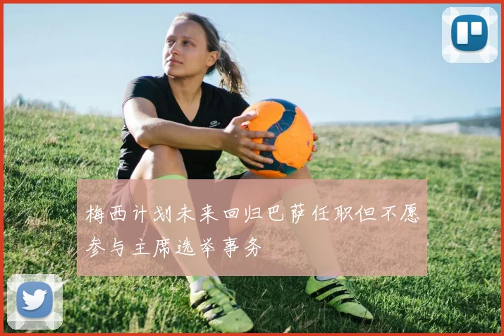 梅西计划未来回归巴萨任职但不愿参与主席选举事务