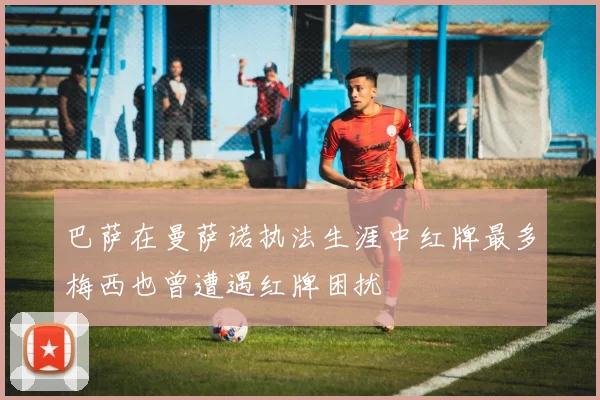 巴萨在曼萨诺执法生涯中红牌最多梅西也曾遭遇红牌困扰