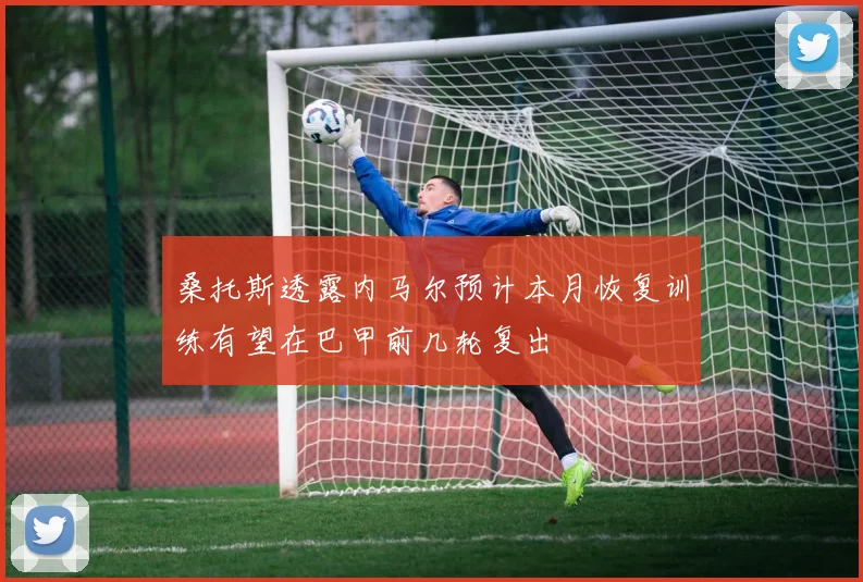 桑托斯透露内马尔预计本月恢复训练有望在巴甲前几轮复出