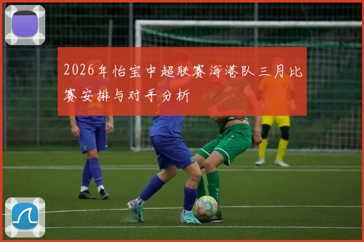 2026年怡宝中超联赛海港队三月比赛安排与对手分析