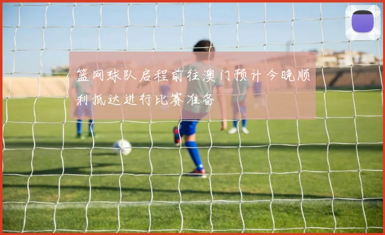 篮网球队启程前往澳门预计今晚顺利抵达进行比赛准备